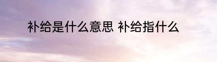 补给是什么意思 补给指什么