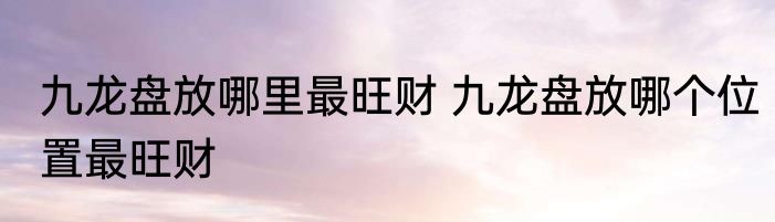 九龙盘放哪里最旺财 九龙盘放哪个位置最旺财