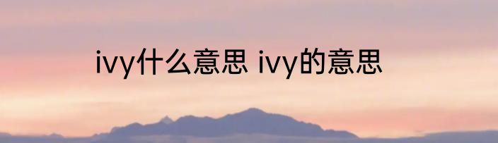 ivy什么意思 ivy的意思
