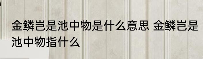金鳞岂是池中物是什么意思 金鳞岂是池中物指什么