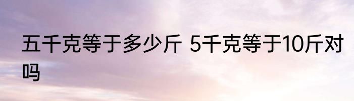 五千克等于多少斤 5千克等于10斤对吗