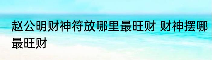 赵公明财神符放哪里最旺财 财神摆哪最旺财