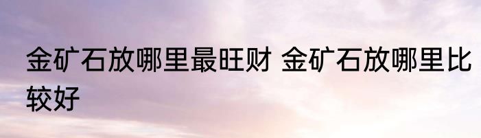 金矿石放哪里最旺财 金矿石放哪里比较好