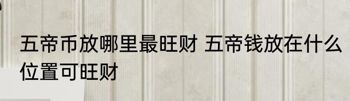 五帝币放哪里最旺财 五帝钱放在什么位置可旺财