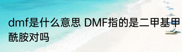 dmf是什么意思 DMF指的是二甲基甲酰胺对吗