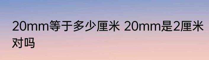 20mm等于多少厘米 20mm是2厘米对吗