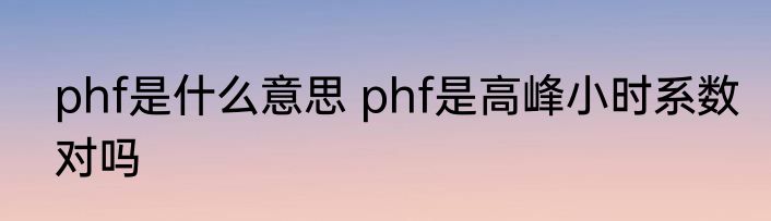 phf是什么意思 phf是高峰小时系数对吗