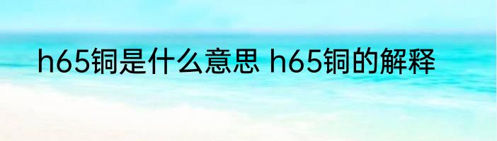 h65铜是什么意思 h65铜的解释