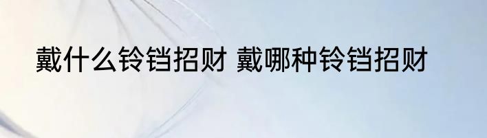 戴什么铃铛招财 戴哪种铃铛招财