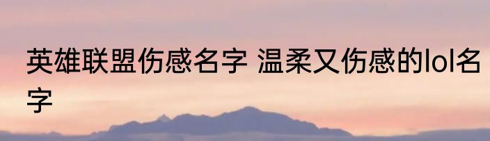 英雄联盟伤感名字 温柔又伤感的lol名字