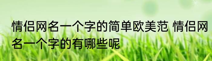 情侣网名一个字的简单欧美范 情侣网名一个字的有哪些呢