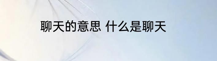 聊天的意思 什么是聊天