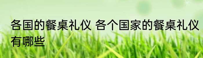 各国的餐桌礼仪 各个国家的餐桌礼仪有哪些