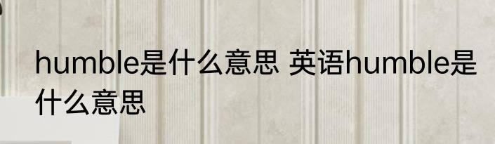 humble是什么意思 英语humble是什么意思