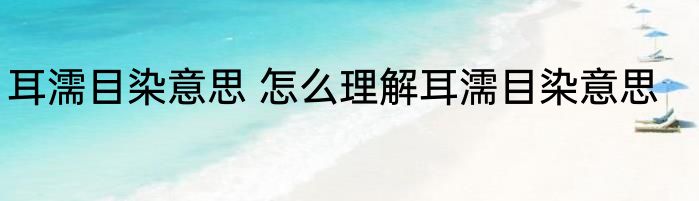 耳濡目染意思 怎么理解耳濡目染意思