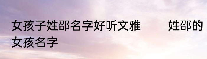 女孩子姓邵名字好听文雅 　　姓邵的女孩名字