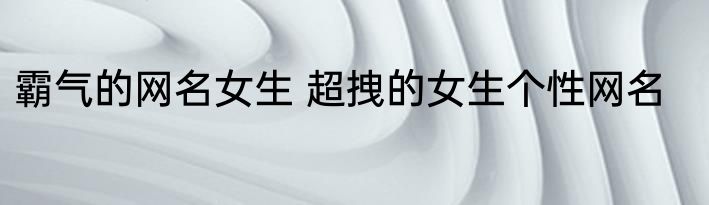 霸气的网名女生 超拽的女生个性网名