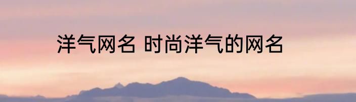 洋气网名 时尚洋气的网名