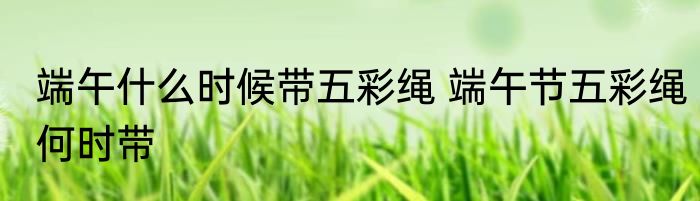 端午什么时候带五彩绳 端午节五彩绳何时带