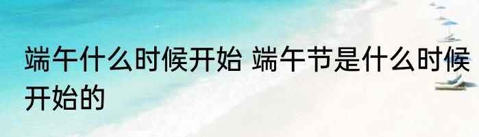 端午什么时候开始 端午节是什么时候开始的