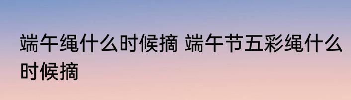端午绳什么时候摘 端午节五彩绳什么时候摘