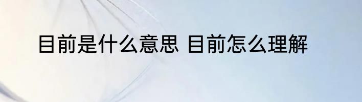 目前是什么意思 目前怎么理解