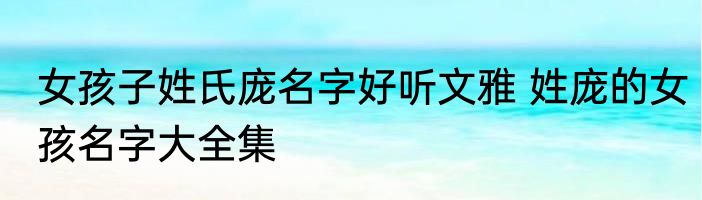 女孩子姓氏庞名字好听文雅 姓庞的女孩名字大全集