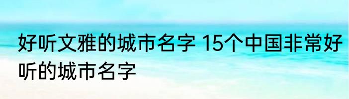 好听文雅的城市名字 15个中国非常好听的城市名字