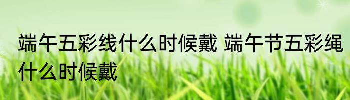 端午五彩线什么时候戴 端午节五彩绳什么时候戴