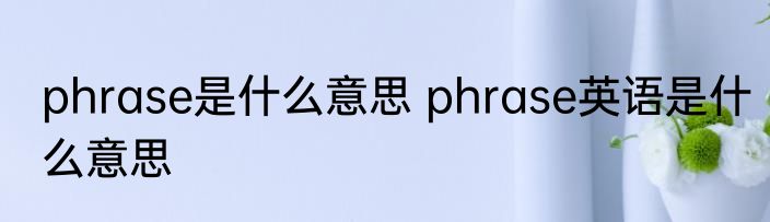 phrase是什么意思 phrase英语是什么意思