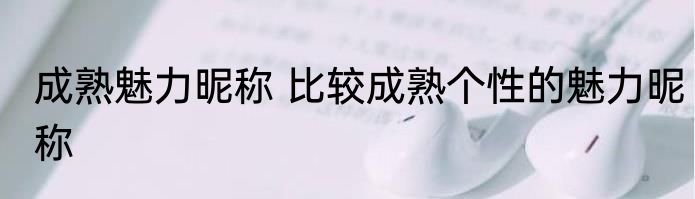 成熟魅力昵称 比较成熟个性的魅力昵称