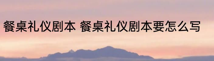 餐桌礼仪剧本 餐桌礼仪剧本要怎么写