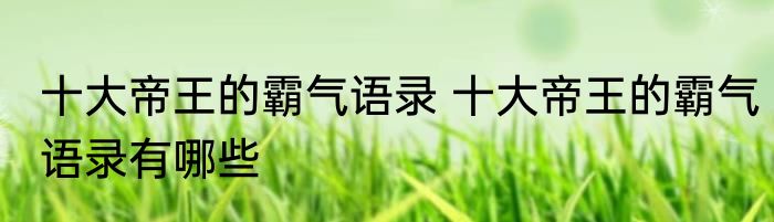 十大帝王的霸气语录 十大帝王的霸气语录有哪些