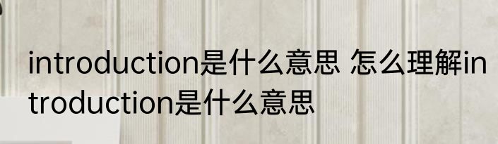 introduction是什么意思 怎么理解introduction是什么意思