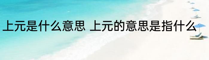 上元是什么意思 上元的意思是指什么