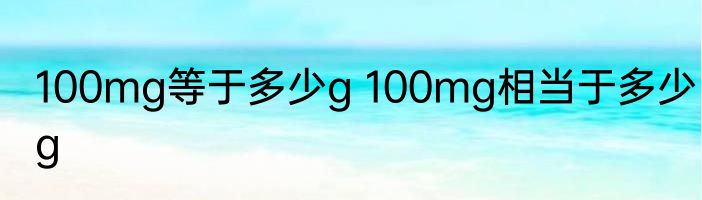 100mg等于多少g 100mg相当于多少g
