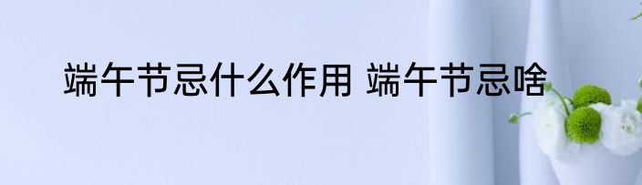 端午节忌什么作用 端午节忌啥