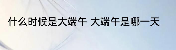 什么时候是大端午 大端午是哪一天