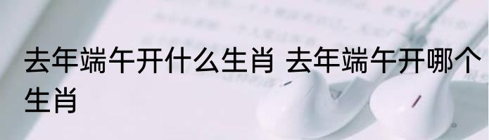 去年端午开什么生肖 去年端午开哪个生肖