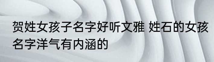 贺姓女孩子名字好听文雅 姓石的女孩名字洋气有内涵的