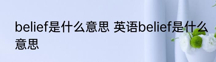 belief是什么意思 英语belief是什么意思