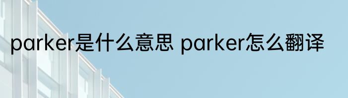 parker是什么意思 parker怎么翻译