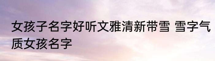 女孩子名字好听文雅清新带雪 雪字气质女孩名字