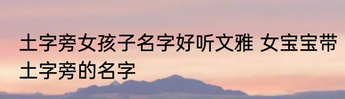 土字旁女孩子名字好听文雅 女宝宝带土字旁的名字