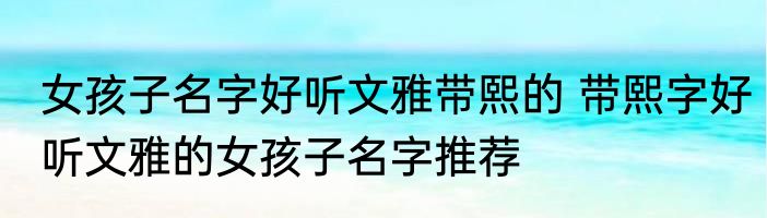 女孩子名字好听文雅带熙的 带熙字好听文雅的女孩子名字推荐