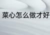菜心怎么做才好吃 怎么炒好吃的菜心
