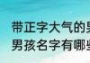 带正字大气的男孩名字 带正字大气的男孩名字有哪些