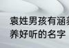 袁姓男孩有涵养的名字 袁姓男孩有涵养好听的名字