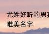 尤姓好听的男孩名字 尤姓好听的男孩唯美名字