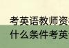 考英语教师资格证需要什么条件 需要什么条件考英语教师资格证